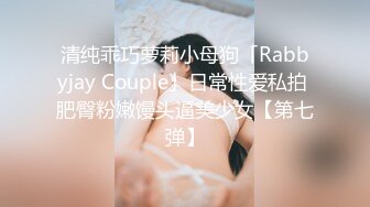 清纯乖巧萝莉小母狗「Rabbyjay Couple」日常性爱私拍 肥臀粉嫩馒头逼美少女【第七弹】