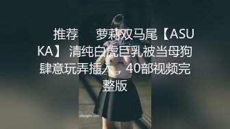 ❣️推荐❣️萝莉双马尾【ASUKA】 清纯白虎巨乳被当母狗肆意玩弄插入，40部视频完整版