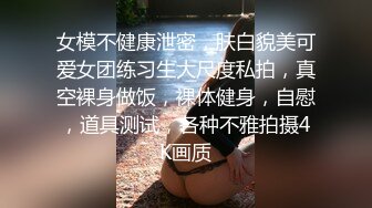 女模不健康泄密，肤白貌美可爱女团练习生大尺度私拍，真空裸身做饭，裸体健身，自慰，道具测试，各种不雅拍摄4K画质