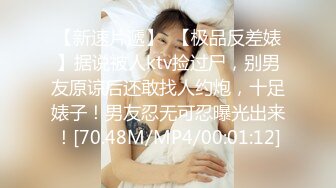 【新速片遞】  【极品反差婊】据说被人ktv捡过尸，别男友原谅后还敢找人约炮，十足婊子！男友忍无可忍曝光出来！[70.48M/MP4/00:01:12]