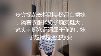 步宾探花长相甜美极品白裙妹，隔着衣服揉奶子确实挺大，镜头前掰穴逼逼属于你的，妹子越操越骚还想要