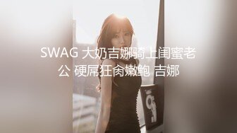 SWAG 大奶吉娜骑上闺蜜老公 硬屌狂肏嫩鲍 吉娜