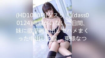 (HD1080P)(ダスッ！)(dass00124)両親がいない二日間、妹に欲望剥き出しでハメまくった中出し記録。 東條なつ