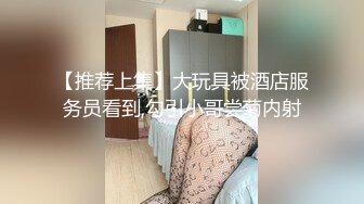 【推荐上集】大玩具被酒店服务员看到,勾引小哥尝菊内射