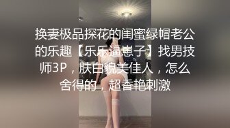 换妻极品探花的闺蜜绿帽老公的乐趣【乐乐逼崽子】找男技师3P，肤白貌美佳人，怎么舍得的，超香艳刺激