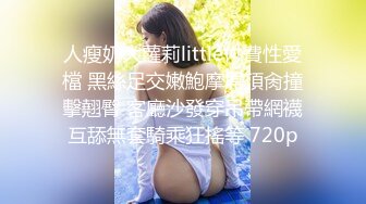 人瘦奶大蘿莉little付費性愛檔 黑絲足交嫩鮑摩屌頂肏撞擊翹臀 客廳沙發穿吊帶網襪互舔無套騎乘狂搖等 720p