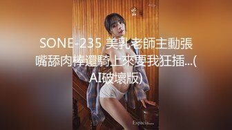 SONE-235 美乳老師主動張嘴舔肉棒還騎上來要我狂插...(AI破壞版)