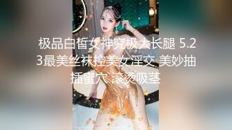  极品白皙女神究极大长腿 5.23最美丝袜控美女淫交 美妙抽插蜜穴 滚烫吸茎