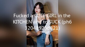 Fucked a CUTE GIRL in the KITCHEN and to SUCK (ph632048923d821)