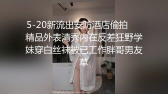 5-20新流出安防酒店偷拍❤️精品外表清秀内在反差狂野学妹穿白丝袜被已工作胖哥男友草