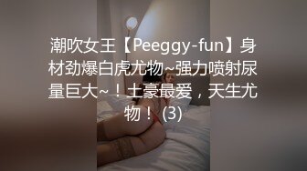 潮吹女王【Peeggy-fun】身材劲爆白虎尤物~强力喷射尿量巨大~！土豪最爱，天生尤物！ (3)