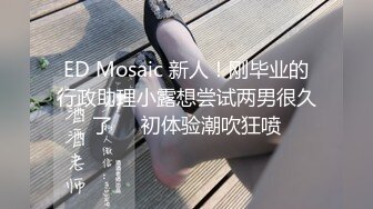 ED Mosaic 新人！刚毕业的行政助理小露想尝试两男很久了❤️初体验潮吹狂喷