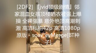 [2DF2] 『jvid顶级剧情』邻家混血女孩顶楼晒衣被强上爆操 全裸强暴 意外绝顶高潮刺激 高清私拍42p 高清1080p原版 - soav_evMerge[BT种子]