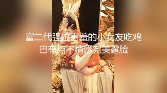 富二代强拉害羞的小女友吃鸡巴有点不情愿完美露脸