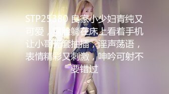 STP25380 良家小少妇青纯又可爱，露脸躺在床上看着手机让小哥无套抽插，淫声荡语，表情精彩又刺激，呻吟可射不要错过