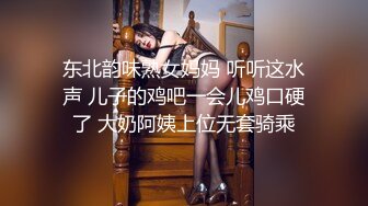 东北韵味熟女妈妈 听听这水声 儿子的鸡吧一会儿鸡口硬了 大奶阿姨上位无套骑乘