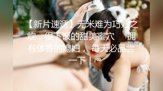 【新片速遞】无米难为巧妇之炊，很下饭的甜美蜜穴❤️拥有体香的媳妇， 每天必品尝一下！