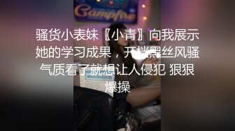 骚货小表妹〖小青〗向我展示她的学习成果，开档黑丝风骚气质看了就想让人侵犯 狠狠爆操