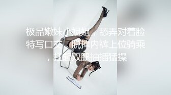 极品嫩妹小姐姐，舔弄对着脸特写口交，脱掉内裤上位骑乘，扛起双腿抽插猛操