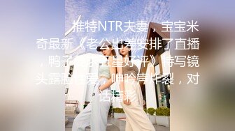 ⚫️⚫️推特NTR夫妻，宝宝米奇最新《老公出差安排了直播，鸭子要求五星好评》特写镜头露脸性爱，呻吟声炸裂，对话精彩