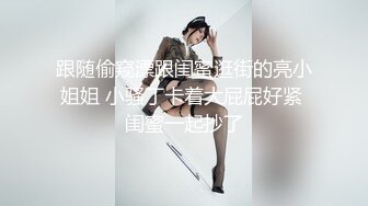 跟随偷窥漂跟闺蜜逛街的亮小姐姐 小骚丁卡着大屁屁好紧 闺蜜一起抄了