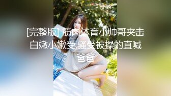 《顶级网_红付_费精品》极品反_差母G上海23岁留学_生网络红_人博主lexis糖果店私拍第二弹被大样棍双洞随意插各种蹂_躏很生猛