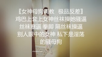 〖女神母狗调教⚡极品反差〗鸡巴上套上女神丝袜操她骚逼 丝袜塞逼 拳脚 隔丝袜操逼 别人眼中的女神 私下是淫荡的骚母狗