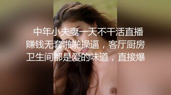   中年小夫妻一天不干活直播赚钱无套啪啪操逼，客厅厨房卫生间都是爱的味道，直接爆