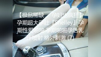 【极品稀缺❤️孕妇也疯狂】孕期超大孕肚『Shelley』孕期性爱啪啪 孕期啪啪孕后乳汁喷射 格外刺激 (7)