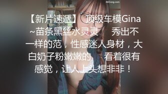 【新片速遞】  顶级车模Gina~苗条黑丝水灵灵❤️秀出不一样的范，性感迷人身材，大白奶子粉嫩嫩的❤️看着很有感觉，让人上头想非非！