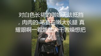 【新片速遞 】  对贴身T恤白裙小姐姐无法抵挡，这样的服饰就是显身材啊，胸前饱满笔直白嫩大长腿抱在腿上爱抚挑逗啪啪猛插[1.81G/MP4/50:35]