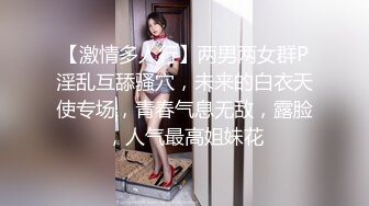 【激情多人行】两男两女群P淫乱互舔骚穴，未来的白衣天使专场，青春气息无敌，露脸，人气最高姐妹花