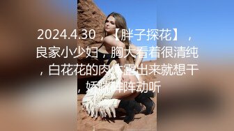 2024.4.30，【胖子探花】，良家小少妇，胸大看着很清纯，白花花的肉体露出来就想干，娇喘阵阵动听