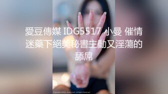 愛豆傳媒 IDG5517 小曼 催情迷藥下絕美秘書主動又淫蕩的舔屌