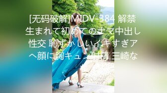 [无码破解]MIDV-384 解禁 生まれて初めてのナマ中出し性交 恥ずかしいイキすぎアへ顔に胸キュン射精 三崎なな