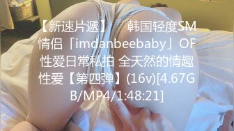 【新速片遞】  ✨韩国轻度SM情侣「imdanbeebaby」OF性爱日常私拍 全天然的情趣性爱【第四弹】(16v)[4.67GB/MP4/1:48:21]