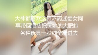 大神都喜欢这口下药迷翻女同事带回酒店把玩她的大肥鲍⭐各种玩具一股脑全塞进去