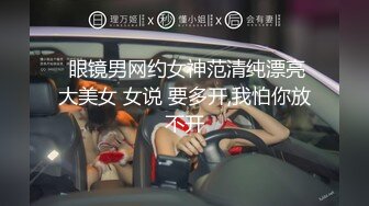  眼镜男网约女神范清纯漂亮大美女 女说 要多开,我怕你放不开