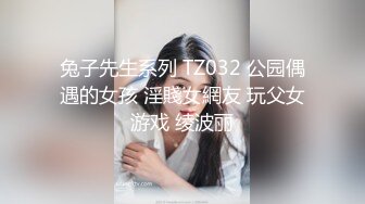 兔子先生系列 TZ032 公园偶遇的女孩 淫賤女網友 玩父女游戏 绫波丽