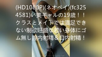 (HD1080P)(ネオペイ)(fc3254581)い美ギャルの19歳！！クラスとメイトでは満足できない制欲旺盛な若い身体にゴム無し膣内射精＆口内射精！！