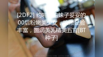 [2DF2] 约啪偷拍妹子妥妥的00后粉嫩美少女，吹箫经验丰富，圆润美乳精美五官[BT种子]