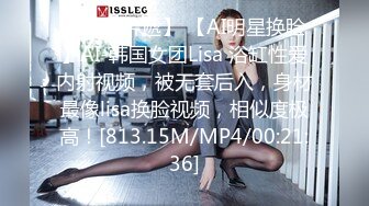 【新速片遞】 【AI明星换脸】AI-韩国女团Lisa 浴缸性爱内射视频，被无套后入，身材最像lisa换脸视频，相似度极高！[813.15M/MP4/00:21:36]