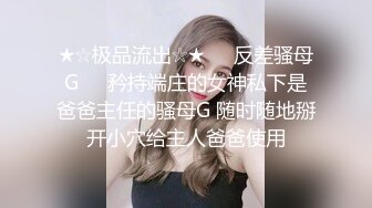 ★☆极品流出☆★❤️反差骚母G❤️矜持端庄的女神私下是爸爸主任的骚母G 随时随地掰开小穴给主人爸爸使用