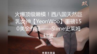 火爆顶级嫩模！西八国天然巨乳女神【YeonWoo】重磅150美金作品——Slime史莱姆粘液