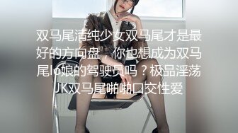 双马尾清纯少女双马尾才是最好的方向盘，你也想成为双马尾lo娘的驾驶员吗？极品淫荡JK双马尾啪啪口交性爱