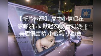 【新片速遞】 高中小情侣在家啪啪 乖 掀起衣服 看奶奶 美眉很害羞 小贫乳 小鲍鱼