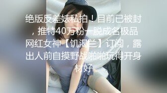 绝版反差婊私拍！目前已被封，推特40万粉一脱成名极品网红女神【饥渴兰】订阅，露出人前自摸野战啪啪玩得开身材好