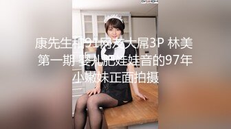 康先生和91网友大屌3P 林美 第一期 婴儿肥娃娃音的97年小嫩妹正面拍摄