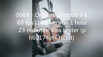 0069 - Orgasm control! 4 k 60 fps Long version 1 hour 23 minutes! Kira Loster (ph60174ef43fc1d)