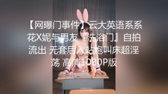 【网曝门事件】云大英语系系花X妮与男友『洗浴门』自拍流出 无套后入站炮叫床超淫荡 高清1080P版